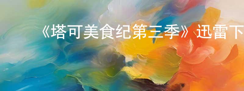 陈明大发布《塔可美食纪第三季》迅雷下载/在线观看-选秀综艺-美剧天堂
